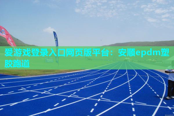 爱游戏登录入口网页版平台：安顺epdm塑胶跑道