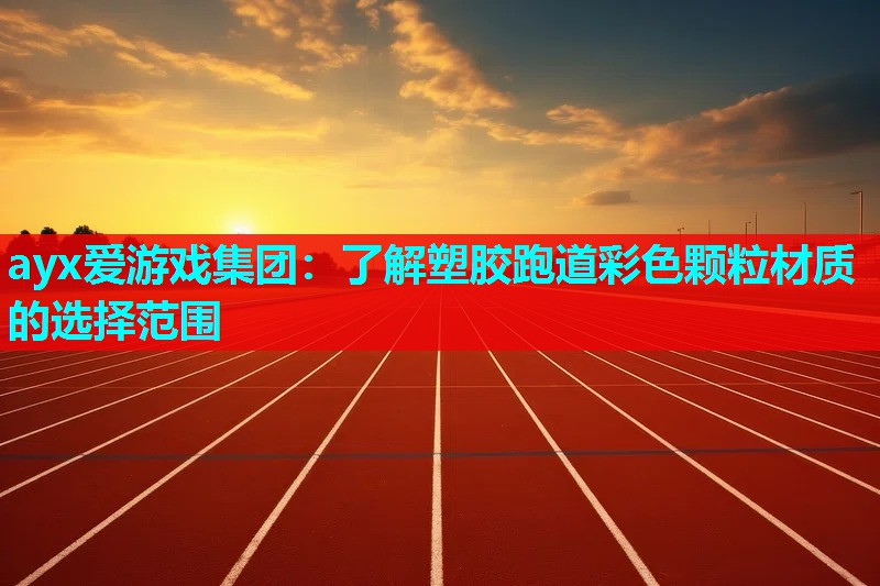 ayx爱游戏集团：了解塑胶跑道彩色颗粒材质的选择范围