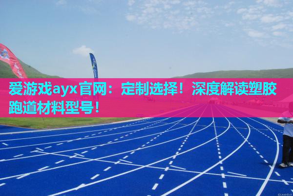 爱游戏ayx官网：定制选择！深度解读塑胶跑道材料型号！