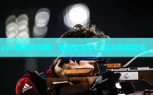 ayx爱游戏官网：全民健身中心室内氛围营造