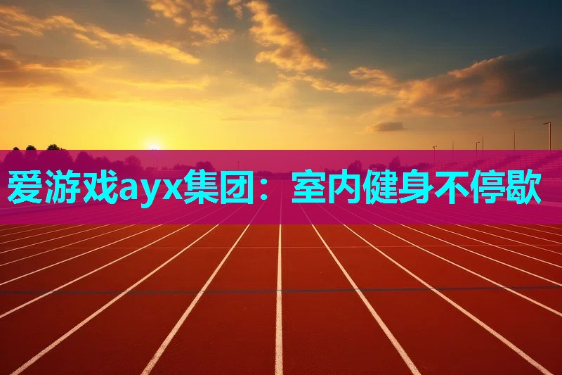 爱游戏ayx集团：室内健身不停歇