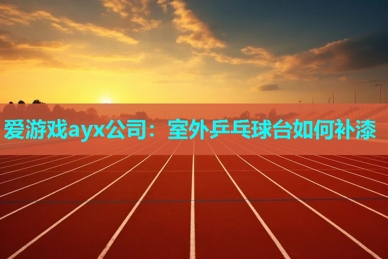 爱游戏ayx公司：室外乒乓球台如何补漆