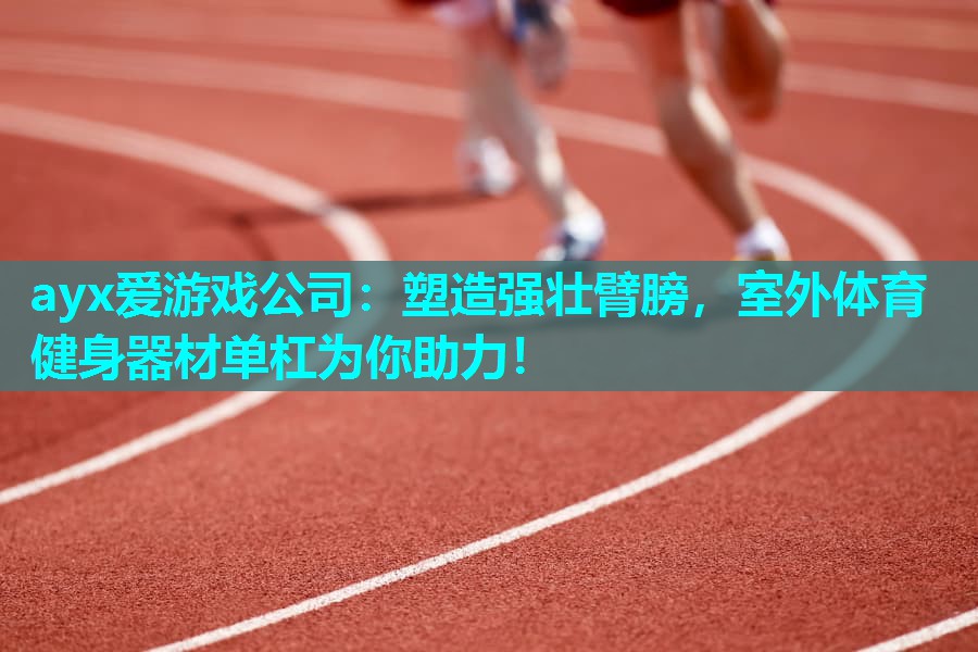 ayx爱游戏公司：塑造强壮臂膀，室外体育健身器材单杠为你助力！