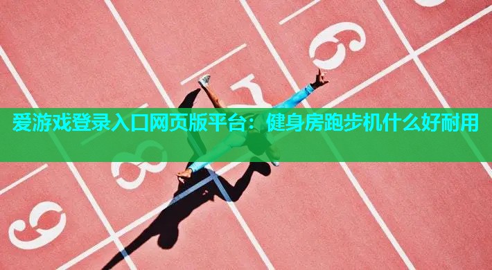 爱游戏登录入口网页版平台：健身房跑步机什么好耐用