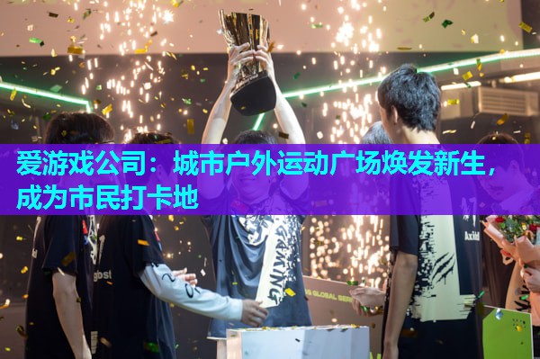 爱游戏公司：城市户外运动广场焕发新生，成为市民打卡地