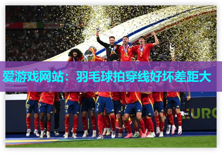 爱游戏网站：羽毛球拍穿线好坏差距大