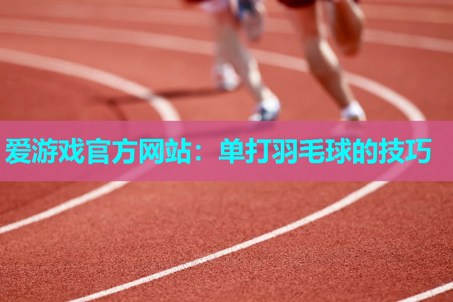 爱游戏官方网站：单打羽毛球的技巧