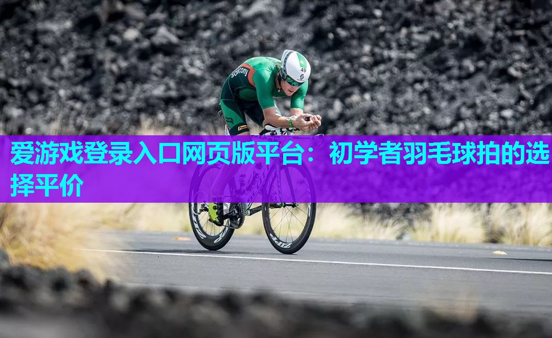 爱游戏登录入口网页版平台：初学者羽毛球拍的选择平价