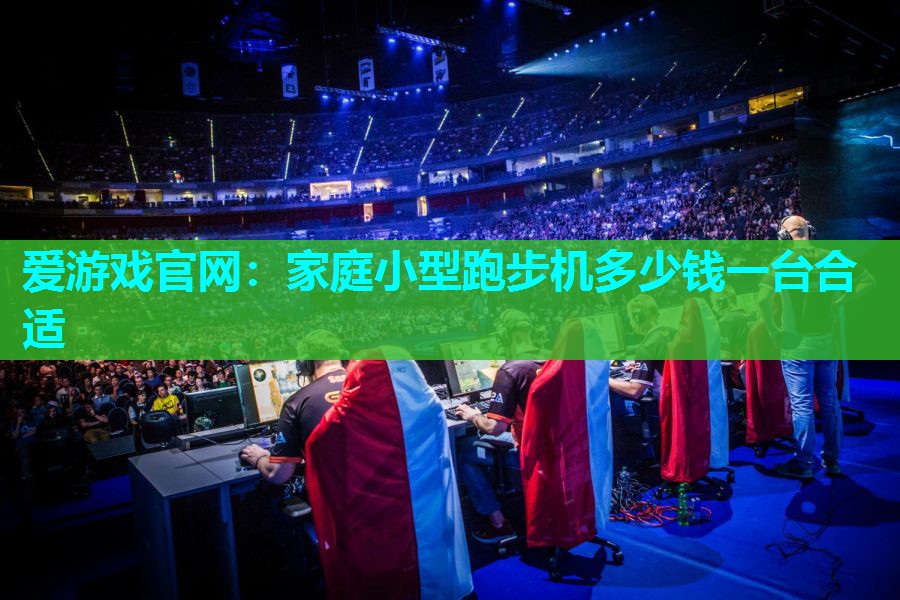爱游戏官网：家庭小型跑步机多少钱一台合适