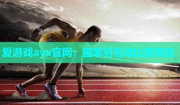 爱游戏ayx官网：国家羽毛球比赛用的