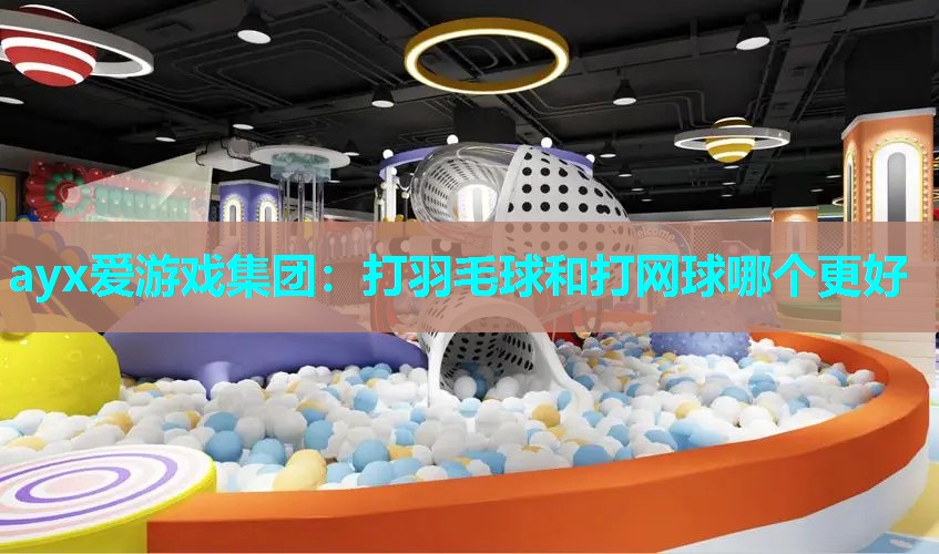 ayx爱游戏集团：打羽毛球和打网球哪个更好