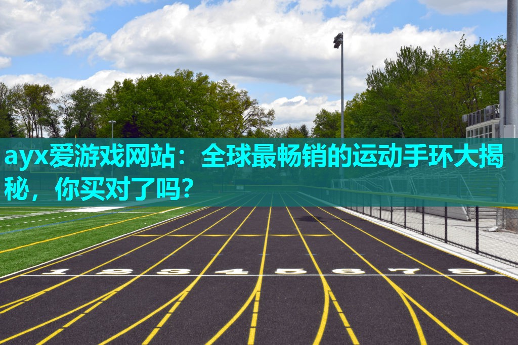 ayx爱游戏网站：全球最畅销的运动手环大揭秘，你买对了吗？