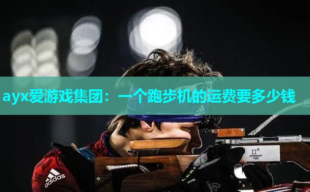 ayx爱游戏集团：一个跑步机的运费要多少钱