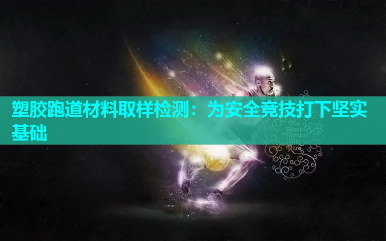 塑胶跑道材料取样检测：为安全竞技打下坚实基础