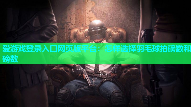 爱游戏登录入口网页版平台：怎样选择羽毛球拍磅数和磅数