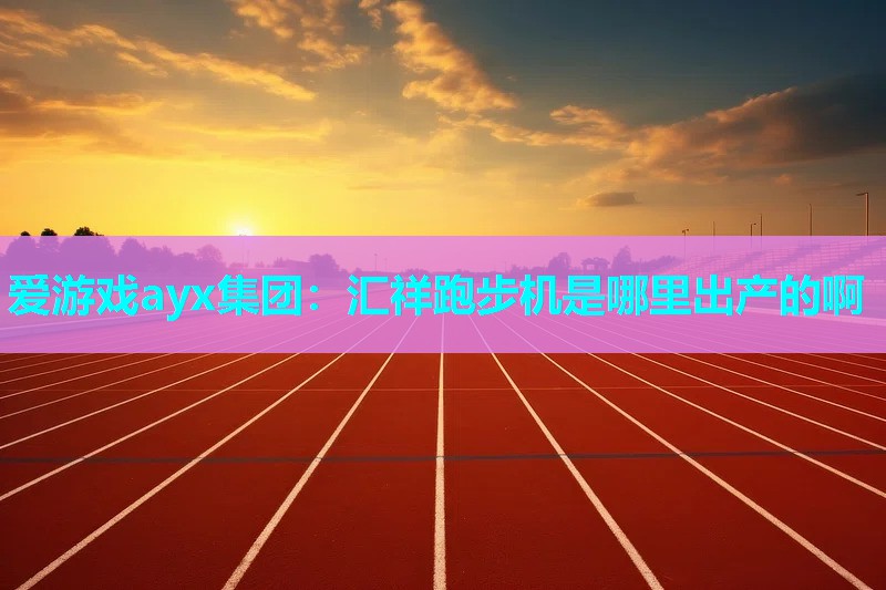 爱游戏ayx集团：汇祥跑步机是哪里出产的啊