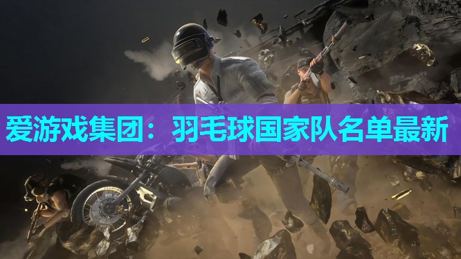 爱游戏集团：羽毛球国家队名单最新