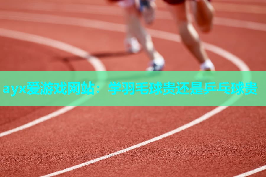 ayx爱游戏网站：学羽毛球贵还是乒乓球贵
