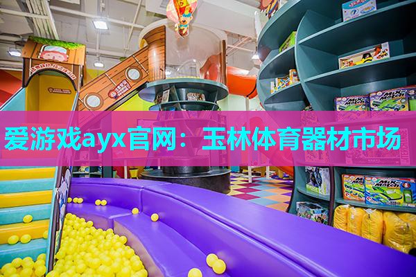 爱游戏ayx官网：玉林体育器材市场