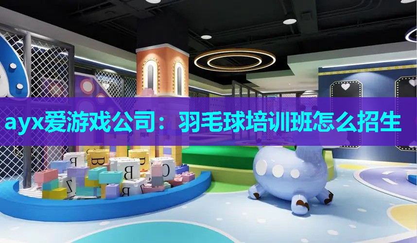 ayx爱游戏公司：羽毛球培训班怎么招生