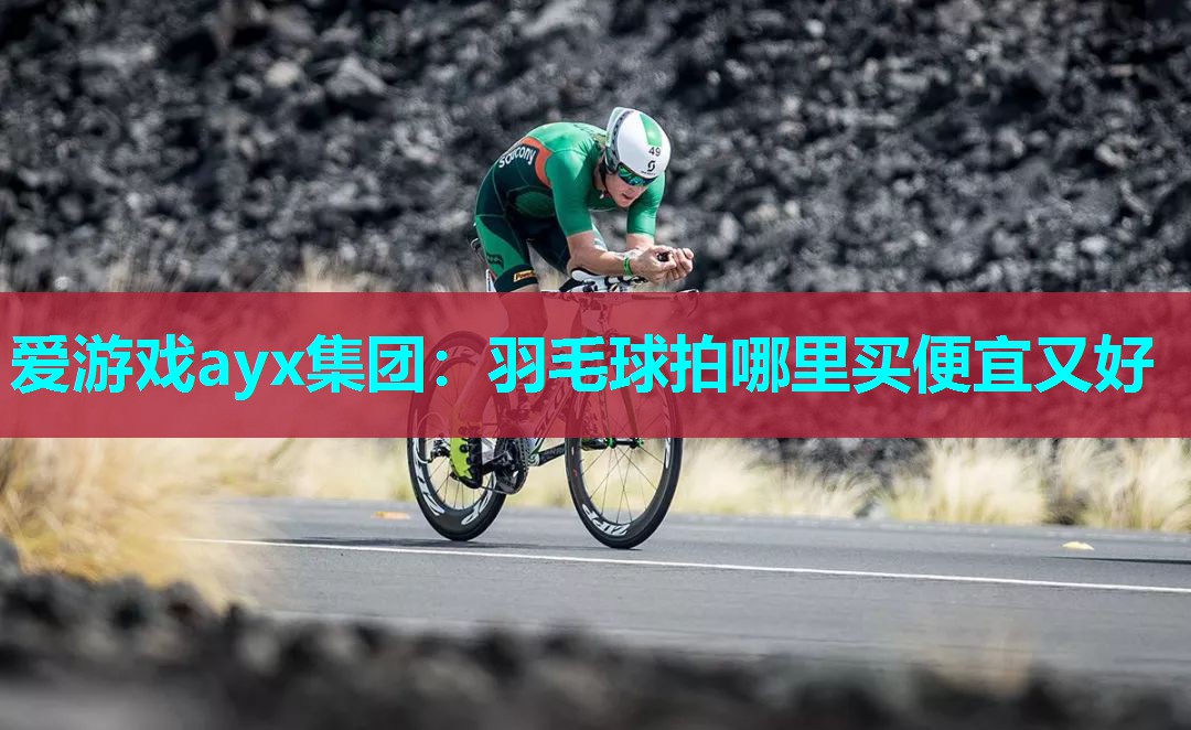 爱游戏ayx集团：羽毛球拍哪里买便宜又好