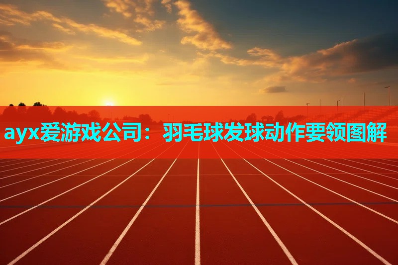 ayx爱游戏公司：羽毛球发球动作要领图解