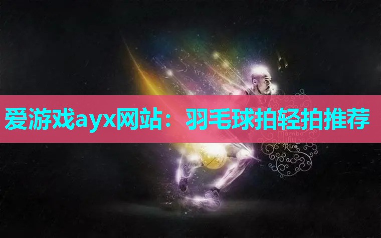 爱游戏ayx网站：羽毛球拍轻拍推荐