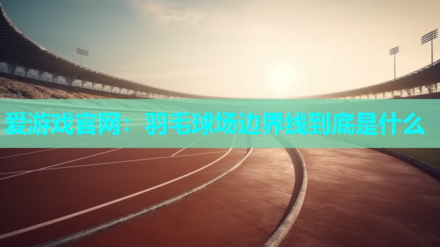 爱游戏官网：羽毛球场边界线到底是什么