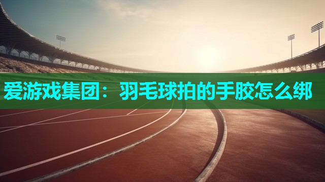 羽毛球拍的手胶怎么绑